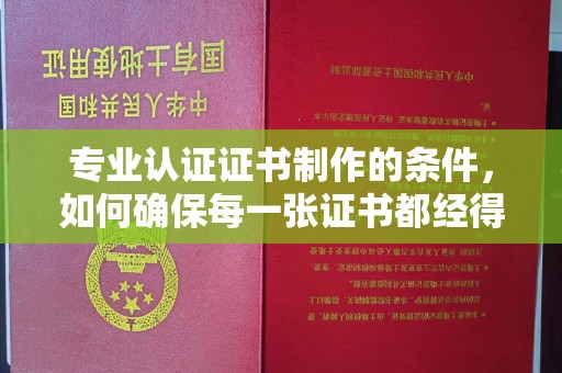 防城港专业认证证书制作的条件，如何确保每一张证书都经得起考验